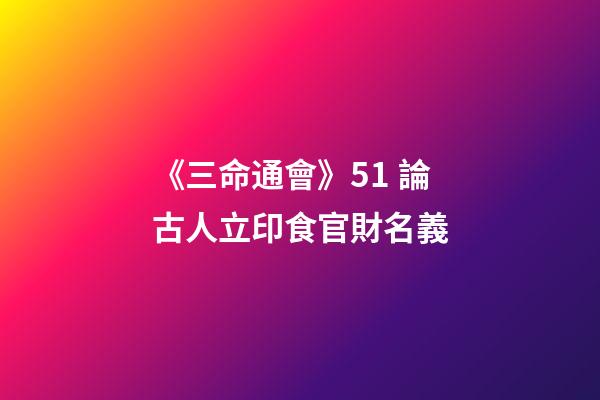 《三命通會》5.1 論古人立印食官財名義